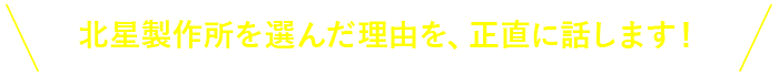 北星製作所を選んだ理由を、正直に話します！