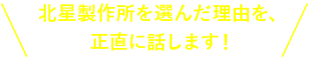 北星製作所を選んだ理由を、正直に話します！